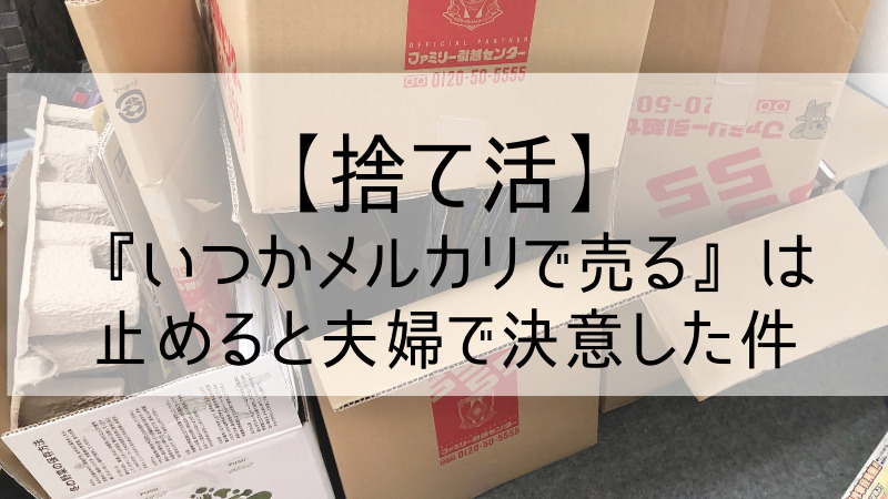 捨て活】『いつかメルカリで売る』は止めると夫婦で決意した件